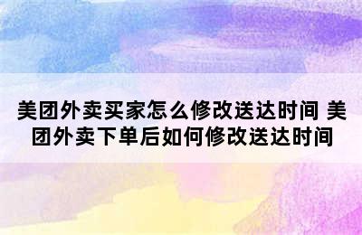 美团外卖买家怎么修改送达时间 美团外卖下单后如何修改送达时间